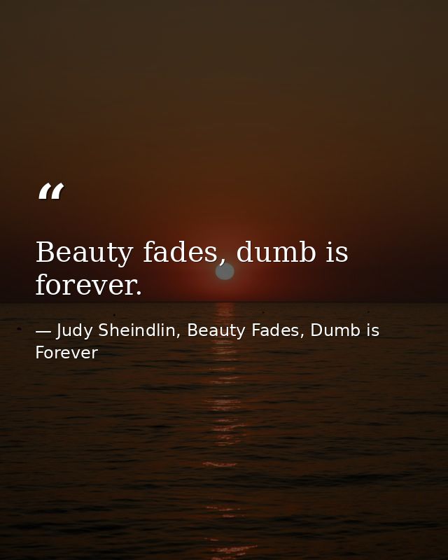 Beauty fades, dumb is forever. — Judy Sheindlin, Beauty Fades, Dumb is Forever