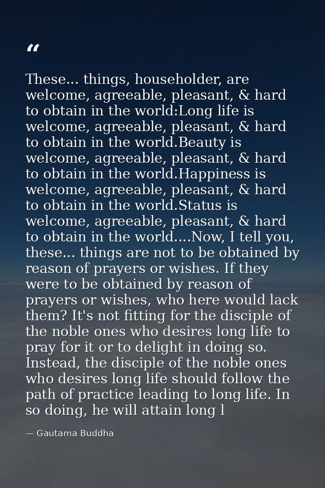 These... things, householder, are welcome, agreeable, pleasant, & hard to obtain in the world:Long life is welcome, agre — Gautama Buddha