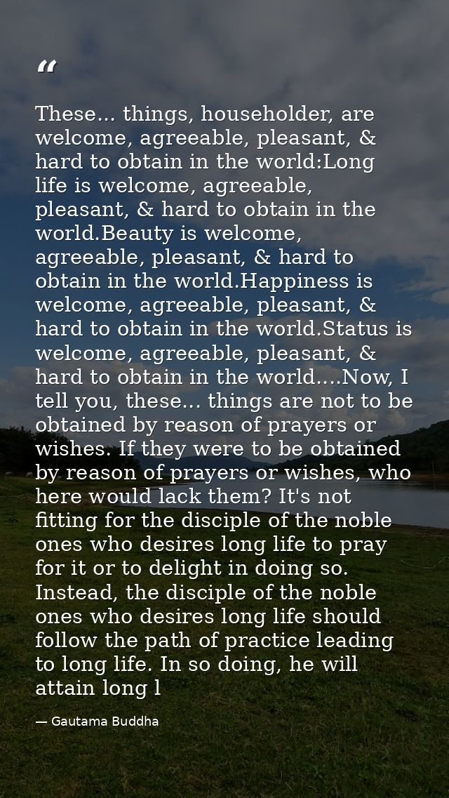 These... things, householder, are welcome, agreeable, pleasant, & hard to obtain in the world:Long life is welcome, agre — Gautama Buddha