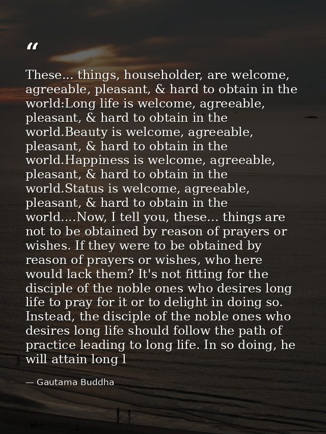 These... things, householder, are welcome, agreeable, pleasant, & hard to obtain in the world:Long life is welcome, agre — Gautama Buddha