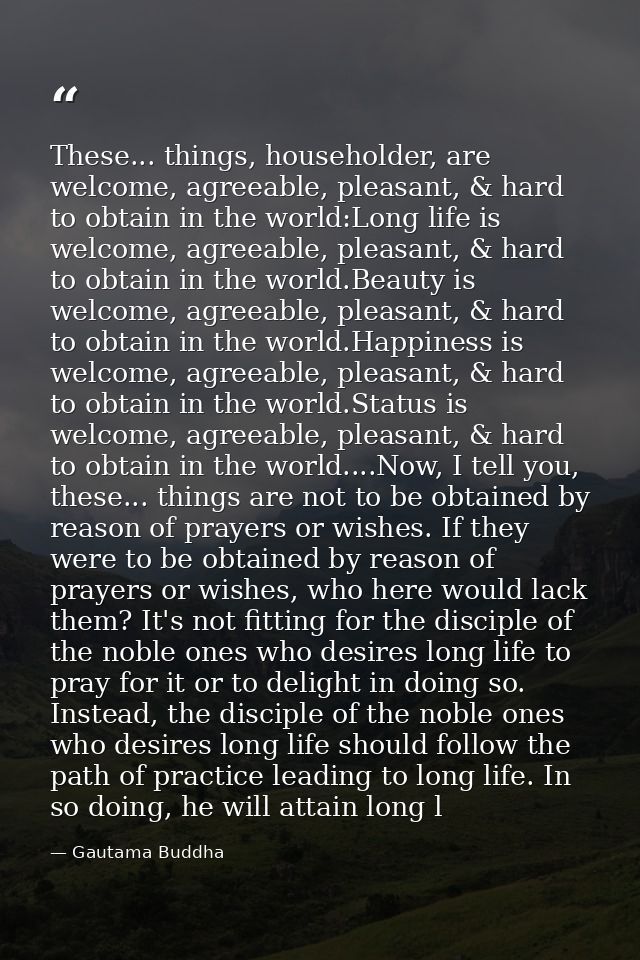 These... things, householder, are welcome, agreeable, pleasant, & hard to obtain in the world:Long life is welcome, agre — Gautama Buddha
