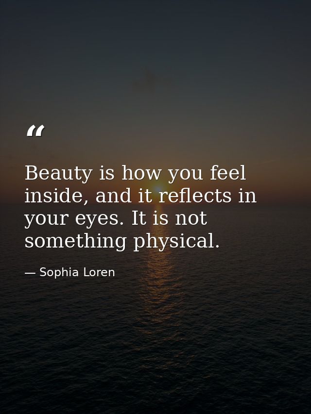 Beauty is how you feel inside, and it reflects in your eyes. It is not something physical. — Sophia Loren