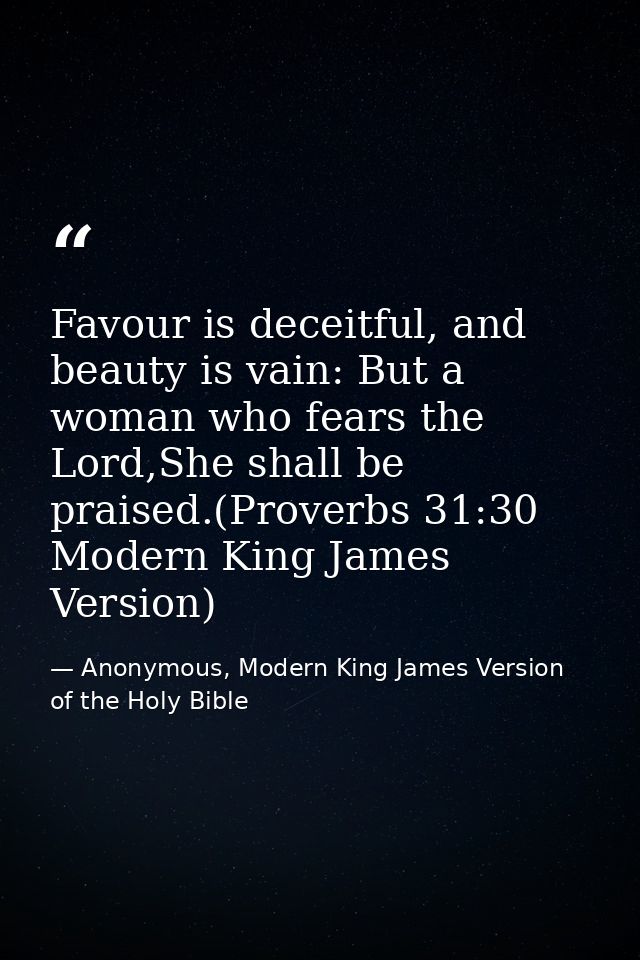 Favour is deceitful, and beauty is vain: But a woman who fears the Lord,She shall be praised.(Proverbs 31:30 Modern King — Anonymous, Modern King James Version of the Holy Bible