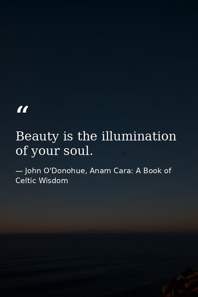 Beauty is the illumination of your soul. — John O'Donohue, Anam Cara: A Book of Celtic Wisdom