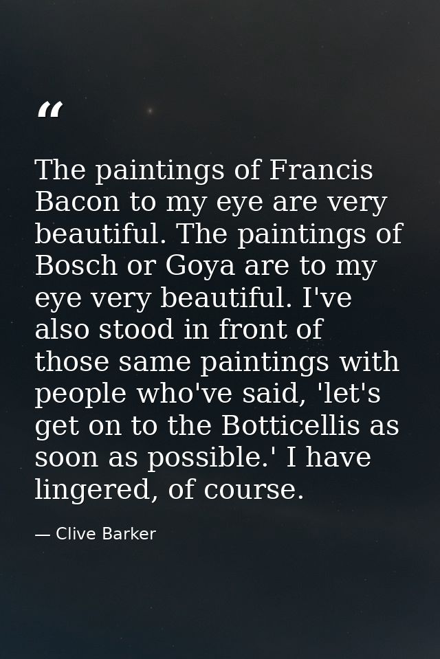 The paintings of Francis Bacon to my eye are very beautiful. The paintings of Bosch or Goya are to my eye very beautiful — Clive Barker
