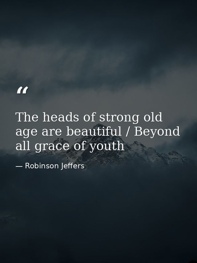 The heads of strong old age are beautiful / Beyond all grace of youth — Robinson Jeffers