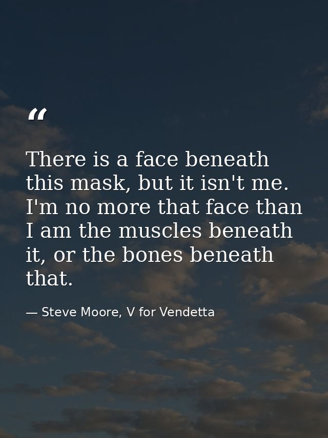 There is a face beneath this mask, but it isn't me. I'm no more that face than I am the muscles beneath it, or the bones — Steve Moore, V for Vendetta