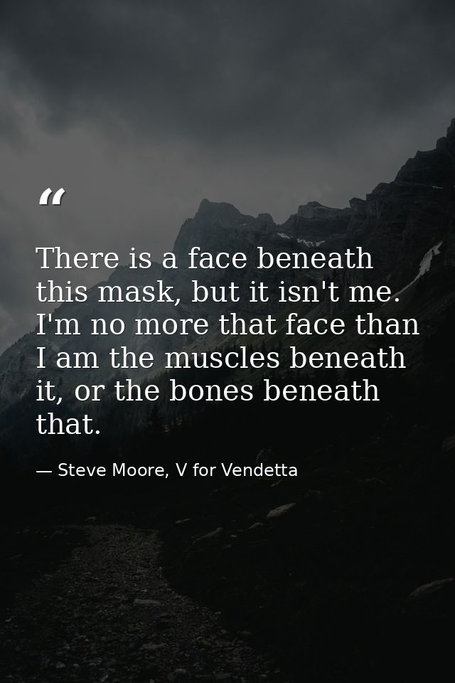 There is a face beneath this mask, but it isn't me. I'm no more that face than I am the muscles beneath it, or the bones — Steve Moore, V for Vendetta