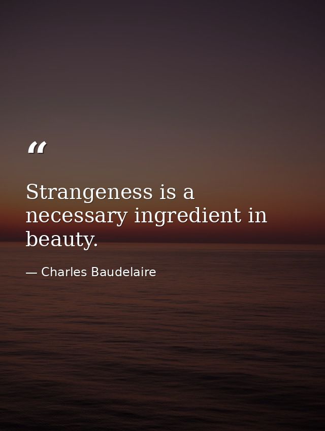 Strangeness is a necessary ingredient in beauty. — Charles Baudelaire