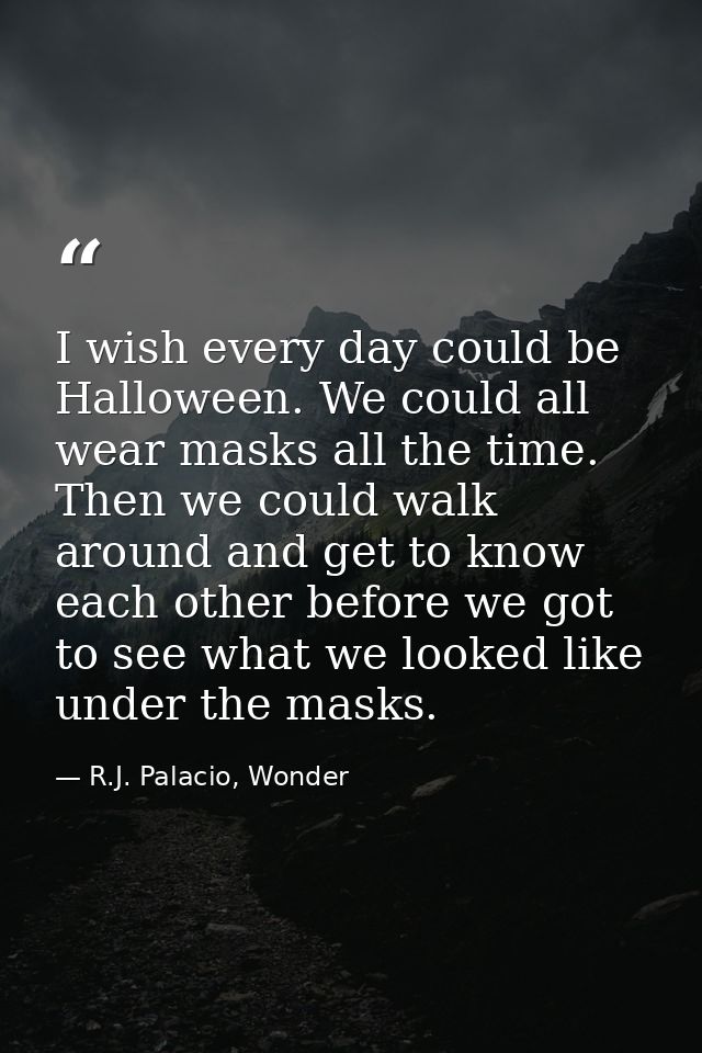 I wish every day could be Halloween. We could all wear masks all the time. Then we could walk around and get to know eac — R.J. Palacio, Wonder