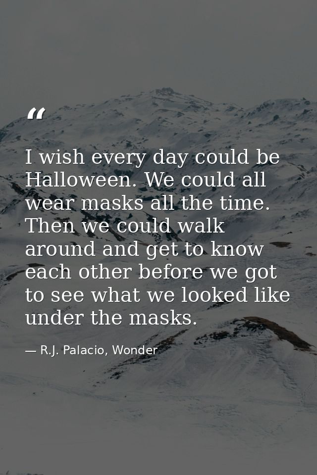 I wish every day could be Halloween. We could all wear masks all the time. Then we could walk around and get to know eac — R.J. Palacio, Wonder