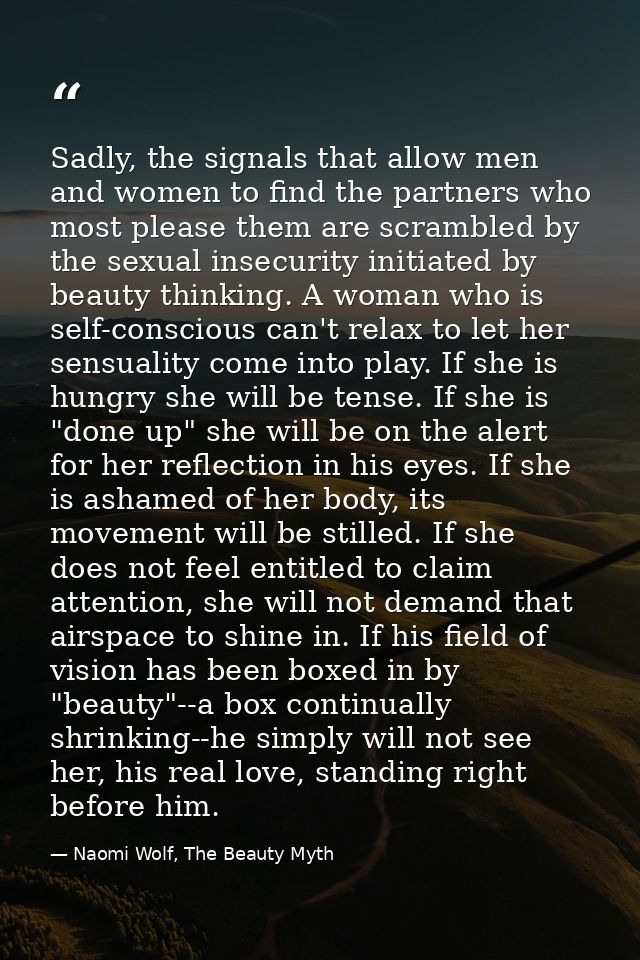Sadly, the signals that allow men and women to find the partners who most please them are scrambled by the sexual insecu — Naomi Wolf, The Beauty Myth