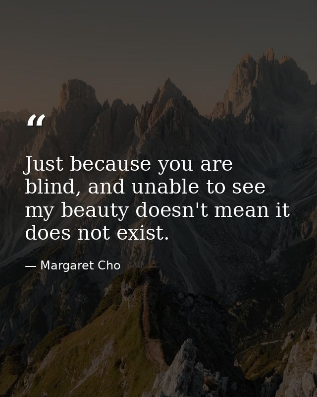Just because you are blind, and unable to see my beauty doesn't mean it does not exist. — Margaret Cho