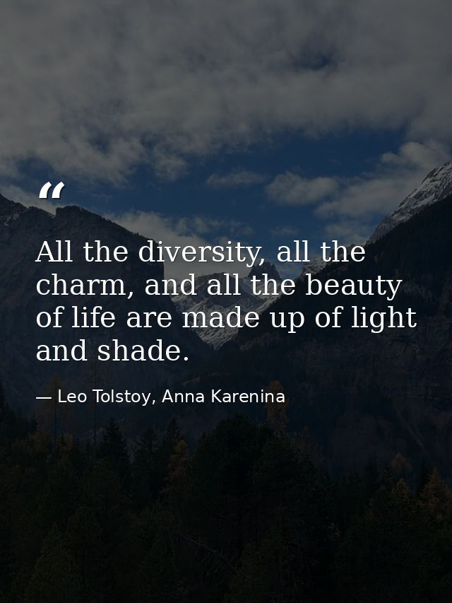 All the diversity, all the charm, and all the beauty of life are made up of light and shade. — Leo Tolstoy, Anna Karenina