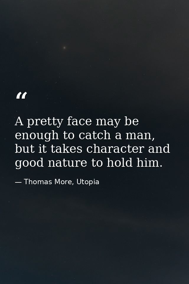 A pretty face may be enough to catch a man, but it takes character and good nature to hold him. — Thomas More, Utopia