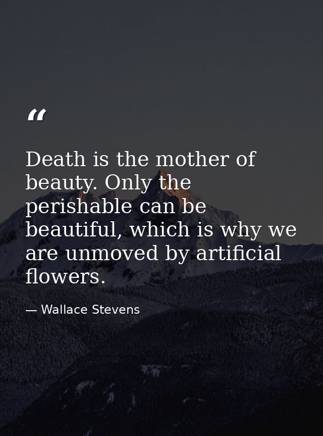 Death is the mother of beauty. Only the perishable can be beautiful, which is why we are unmoved by artificial flowers. — Wallace Stevens