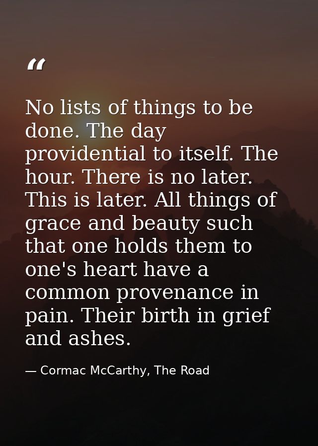 No lists of things to be done. The day providential to itself. The hour. There is no later. This is later. All things of — Cormac McCarthy, The Road
