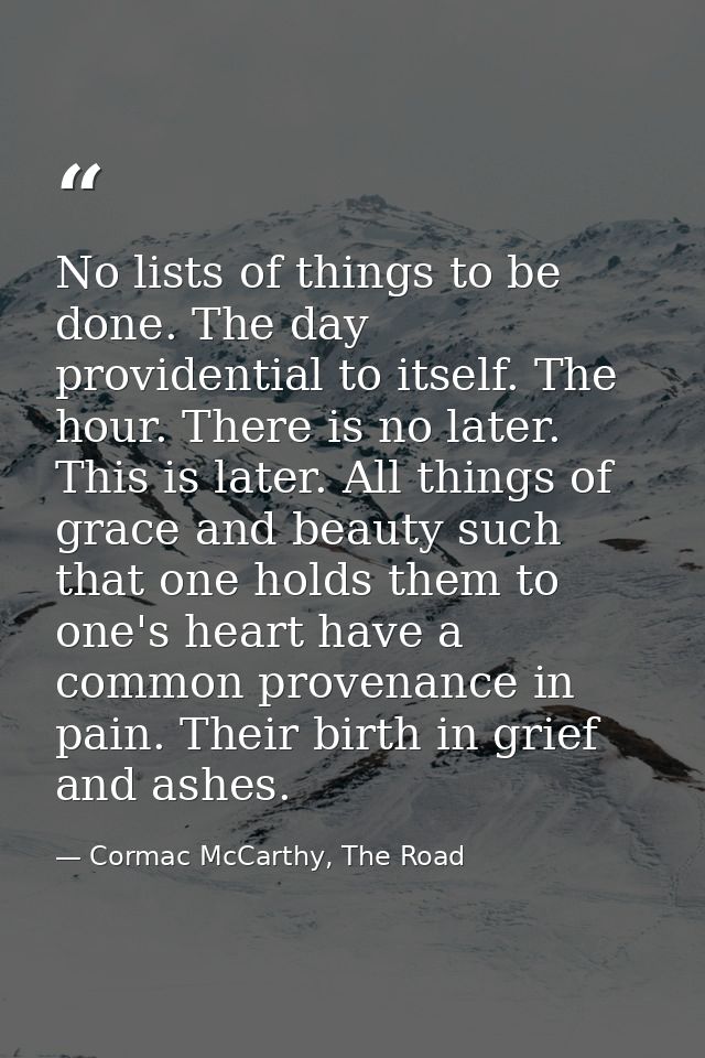 No lists of things to be done. The day providential to itself. The hour. There is no later. This is later. All things of — Cormac McCarthy, The Road