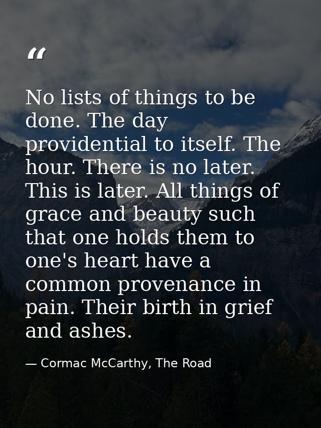 No lists of things to be done. The day providential to itself. The hour. There is no later. This is later. All things of — Cormac McCarthy, The Road