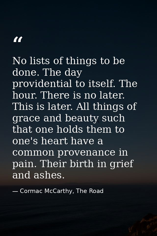No lists of things to be done. The day providential to itself. The hour. There is no later. This is later. All things of — Cormac McCarthy, The Road
