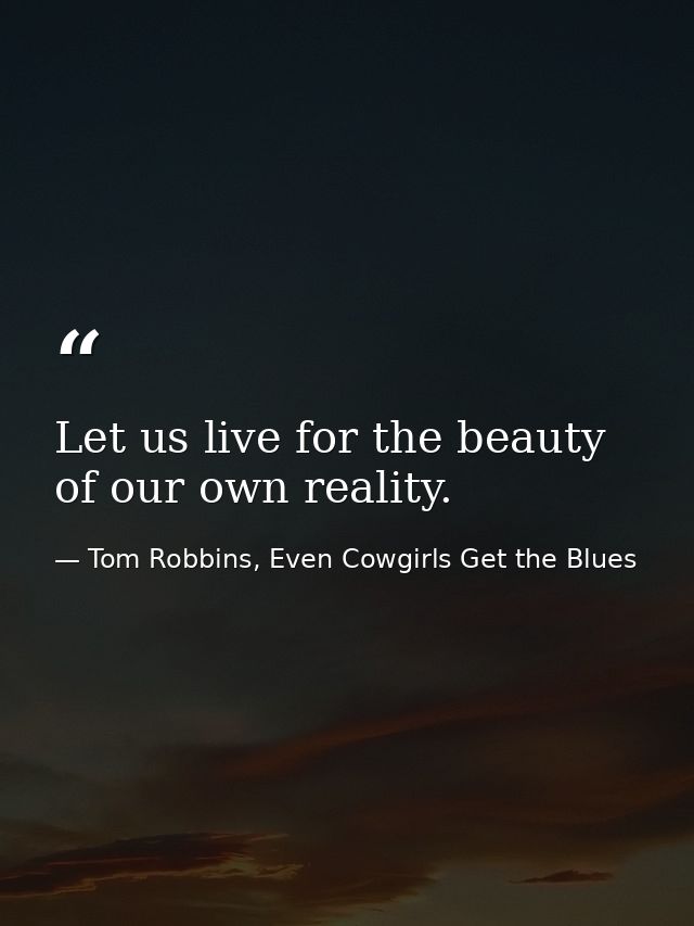 Let us live for the beauty of our own reality. — Tom Robbins, Even Cowgirls Get the Blues