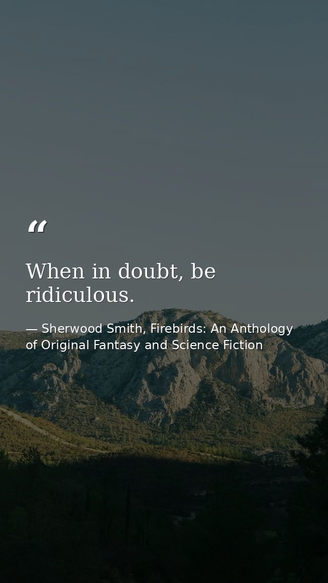 When in doubt, be ridiculous. — Sherwood Smith, Firebirds: An Anthology of Original Fantasy and Science Fiction