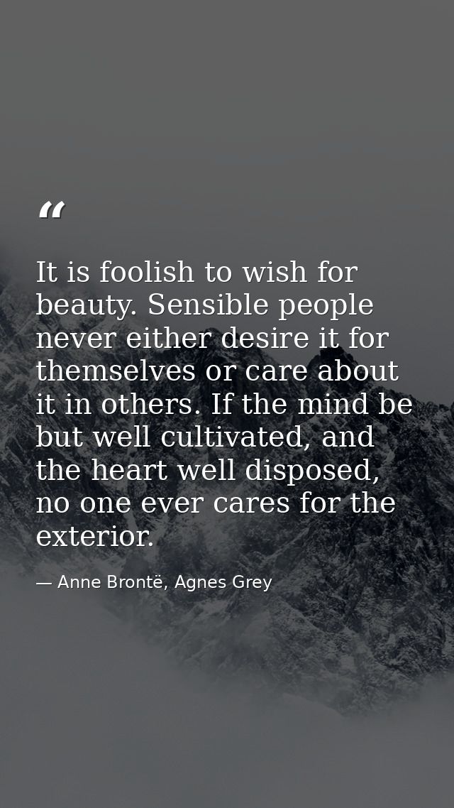 It is foolish to wish for beauty. Sensible people never either desire it for themselves or care about it in others. If t — Anne Brontë, Agnes Grey