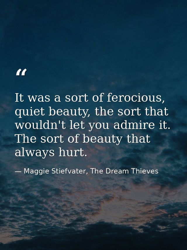It was a sort of ferocious, quiet beauty, the sort that wouldn't let you admire it. The sort of beauty that always hurt. — Maggie Stiefvater, The Dream Thieves