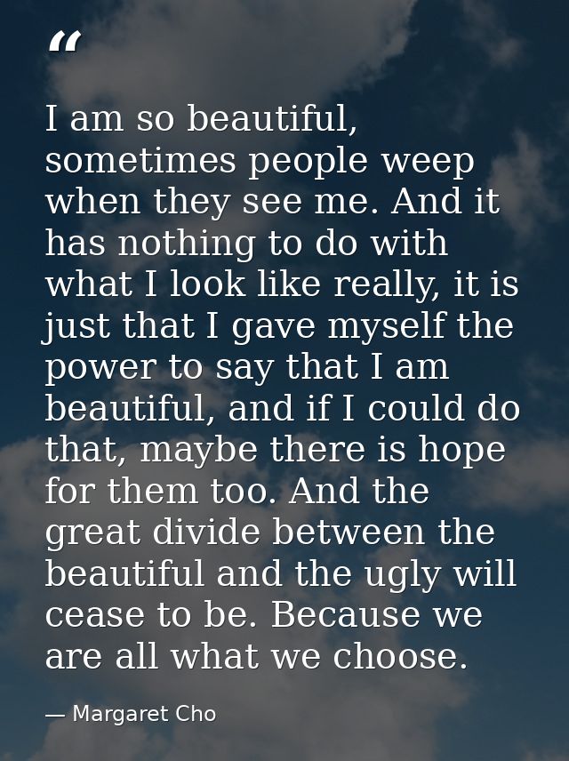 I am so beautiful, sometimes people weep when they see me. And it has nothing to do with what I look like really, it is  — Margaret Cho