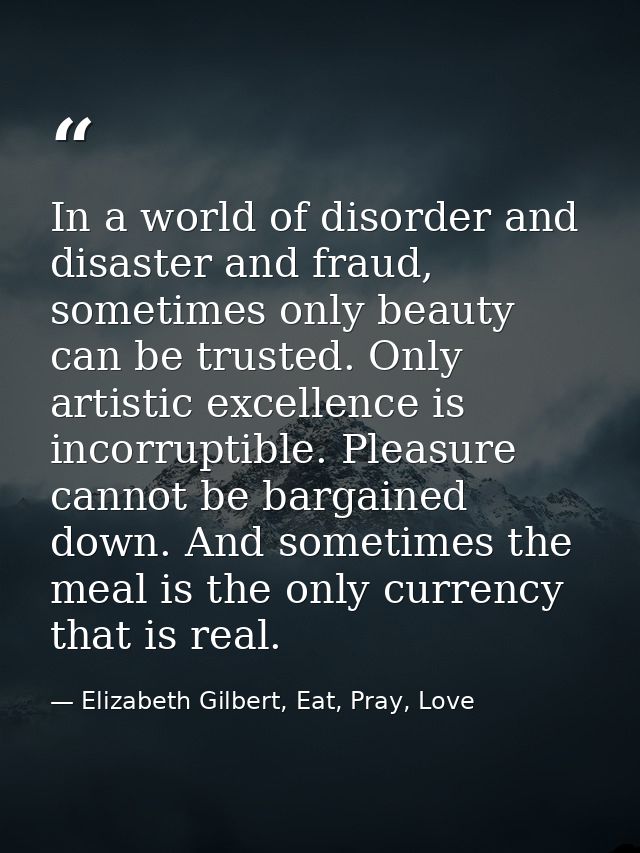 In a world of disorder and disaster and fraud, sometimes only beauty can be trusted. Only artistic excellence is incorru — Elizabeth Gilbert, Eat, Pray, Love