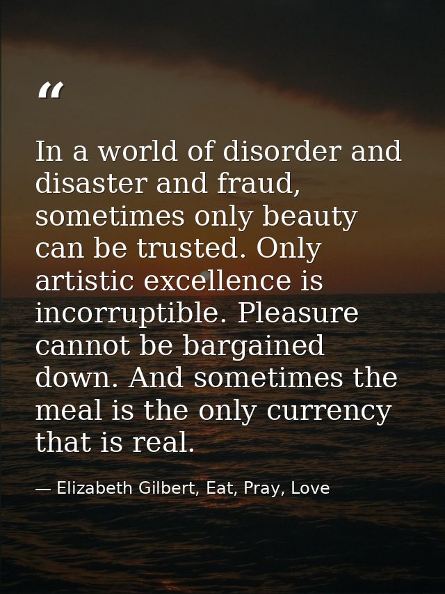 In a world of disorder and disaster and fraud, sometimes only beauty can be trusted. Only artistic excellence is incorru — Elizabeth Gilbert, Eat, Pray, Love