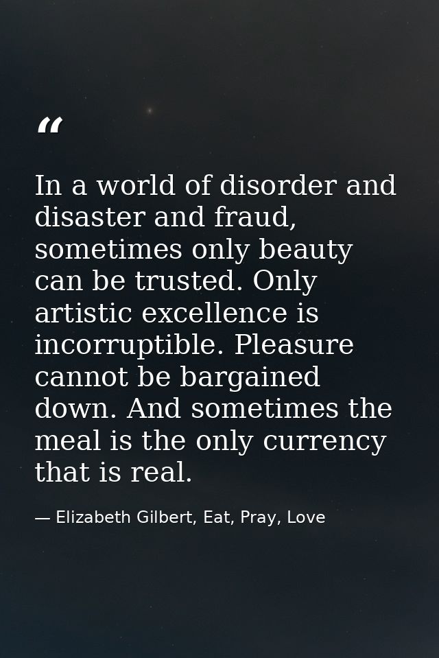 In a world of disorder and disaster and fraud, sometimes only beauty can be trusted. Only artistic excellence is incorru — Elizabeth Gilbert, Eat, Pray, Love