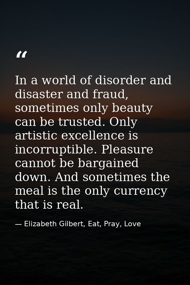 In a world of disorder and disaster and fraud, sometimes only beauty can be trusted. Only artistic excellence is incorru — Elizabeth Gilbert, Eat, Pray, Love