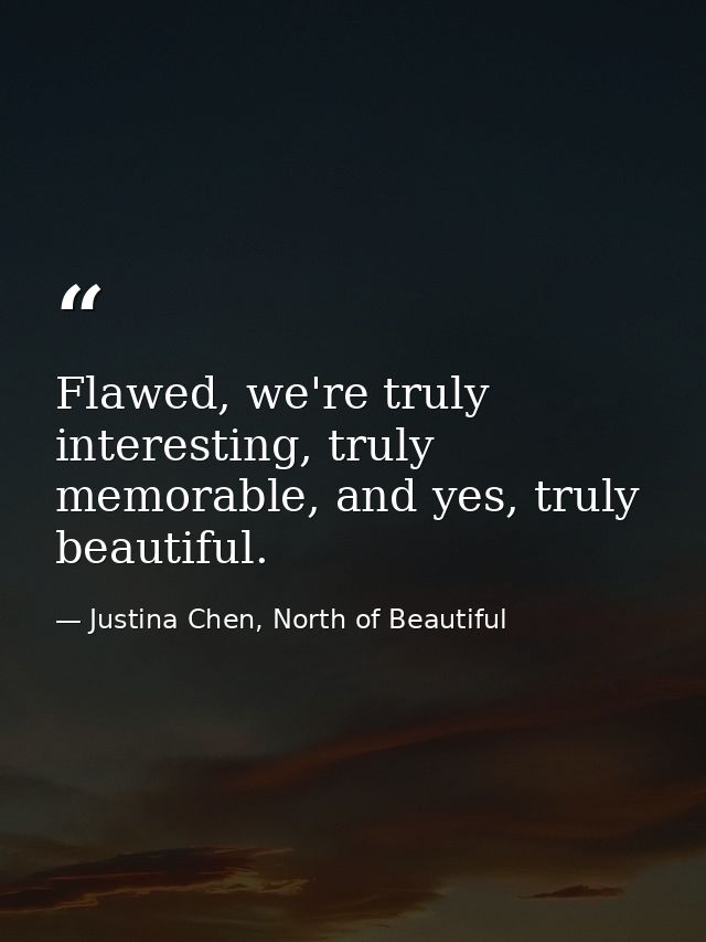 Flawed, we're truly interesting, truly memorable, and yes, truly beautiful. — Justina Chen, North of Beautiful
