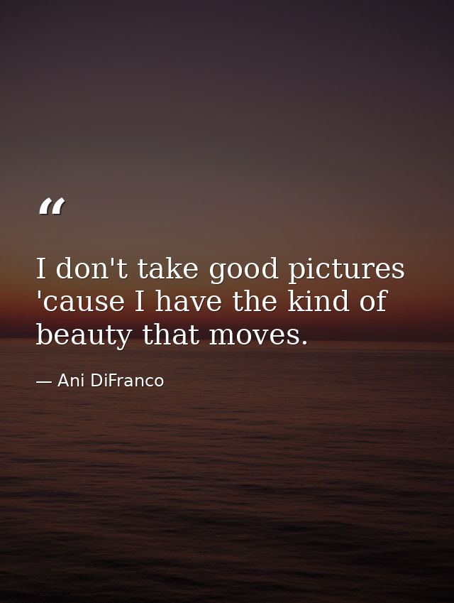 I don't take good pictures 'cause I have the kind of beauty that moves. — Ani DiFranco