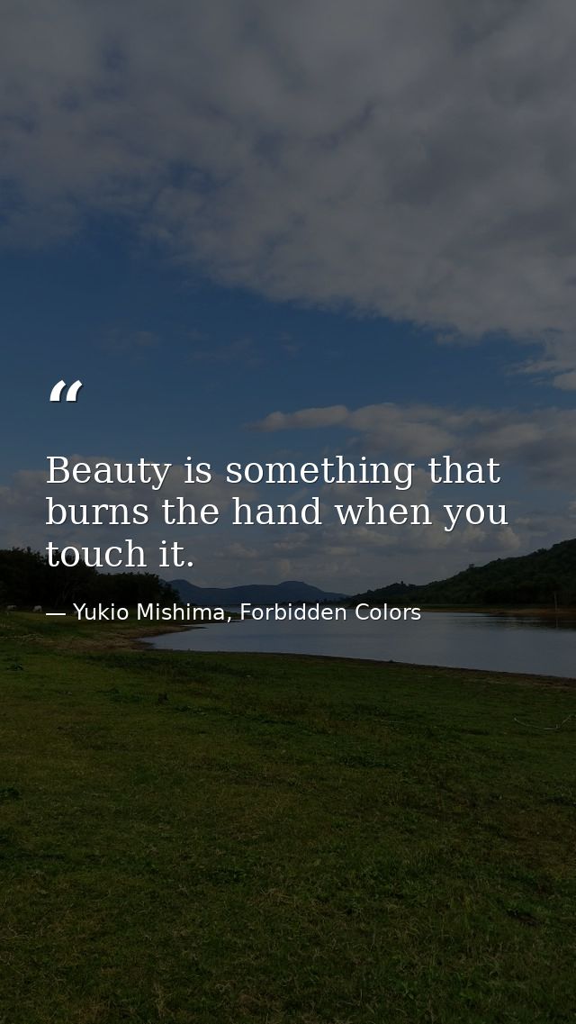 Beauty is something that burns the hand when you touch it. — Yukio Mishima, Forbidden Colors