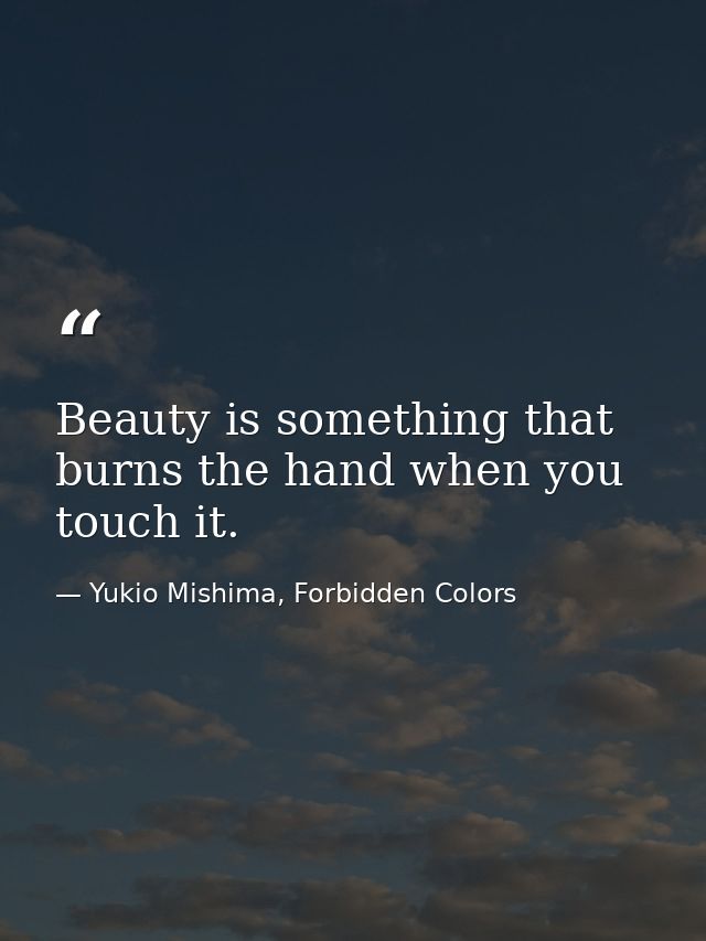 Beauty is something that burns the hand when you touch it. — Yukio Mishima, Forbidden Colors