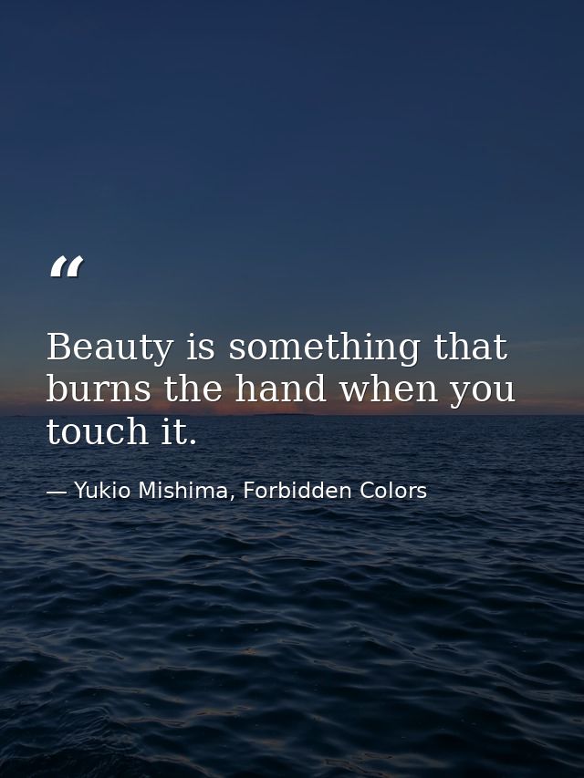 Beauty is something that burns the hand when you touch it. — Yukio Mishima, Forbidden Colors