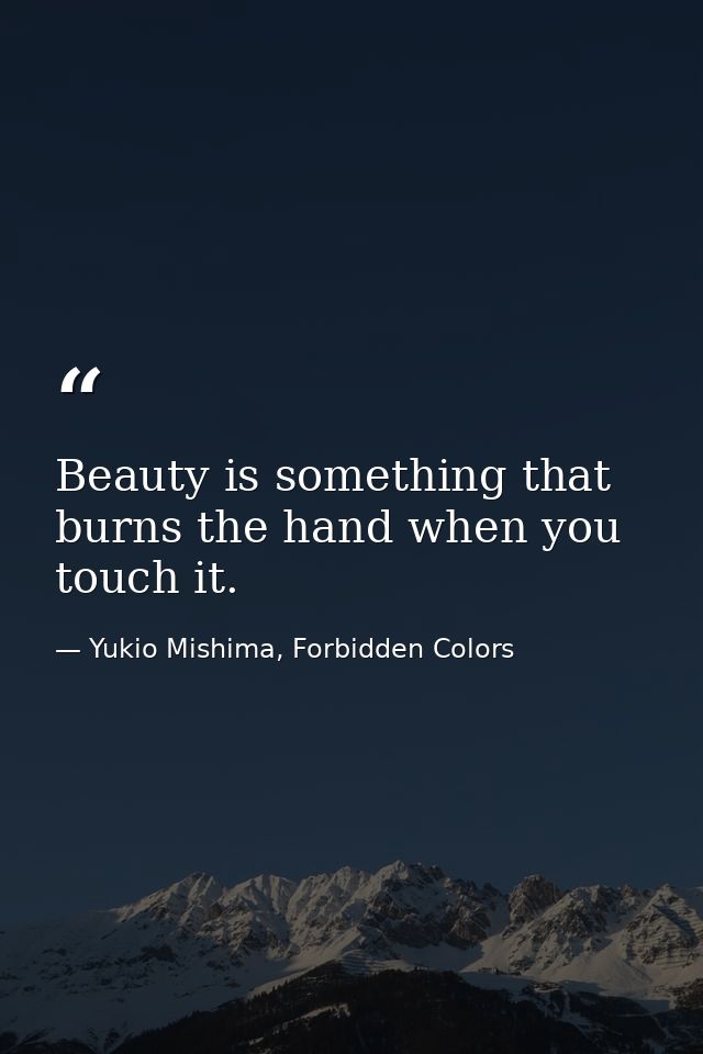 Beauty is something that burns the hand when you touch it. — Yukio Mishima, Forbidden Colors