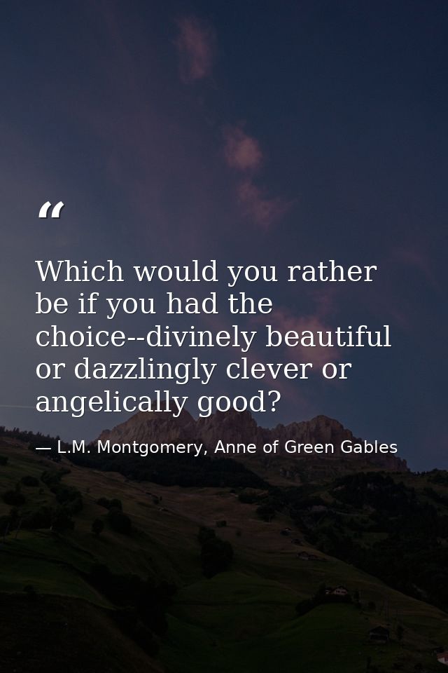 Which would you rather be if you had the choice--divinely beautiful or dazzlingly clever or angelically good? — L.M. Montgomery, Anne of Green Gables