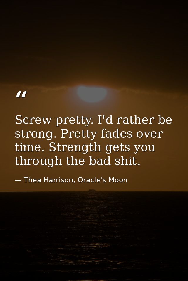 Screw pretty. I'd rather be strong. Pretty fades over time. Strength gets you through the bad shit. — Thea Harrison, Oracle's Moon