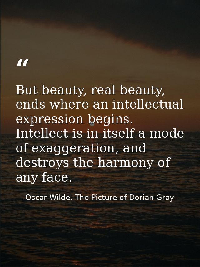 But beauty, real beauty, ends where an intellectual expression begins. Intellect is in itself a mode of exaggeration, an — Oscar Wilde, The Picture of Dorian Gray