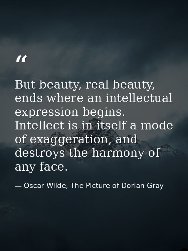 But beauty, real beauty, ends where an intellectual expression begins. Intellect is in itself a mode of exaggeration, an — Oscar Wilde, The Picture of Dorian Gray