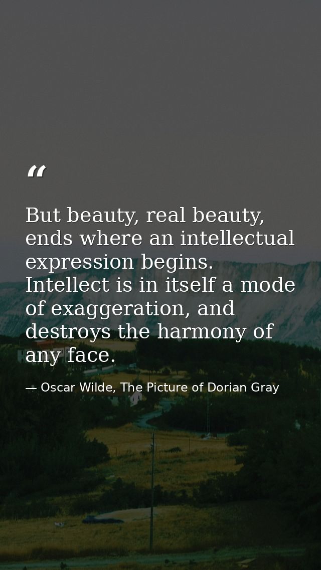 But beauty, real beauty, ends where an intellectual expression begins. Intellect is in itself a mode of exaggeration, an — Oscar Wilde, The Picture of Dorian Gray