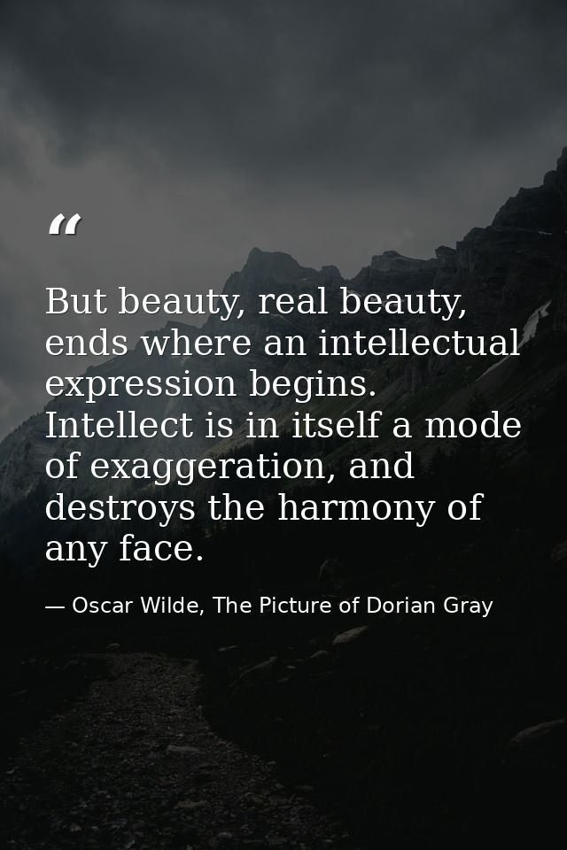 But beauty, real beauty, ends where an intellectual expression begins. Intellect is in itself a mode of exaggeration, an — Oscar Wilde, The Picture of Dorian Gray