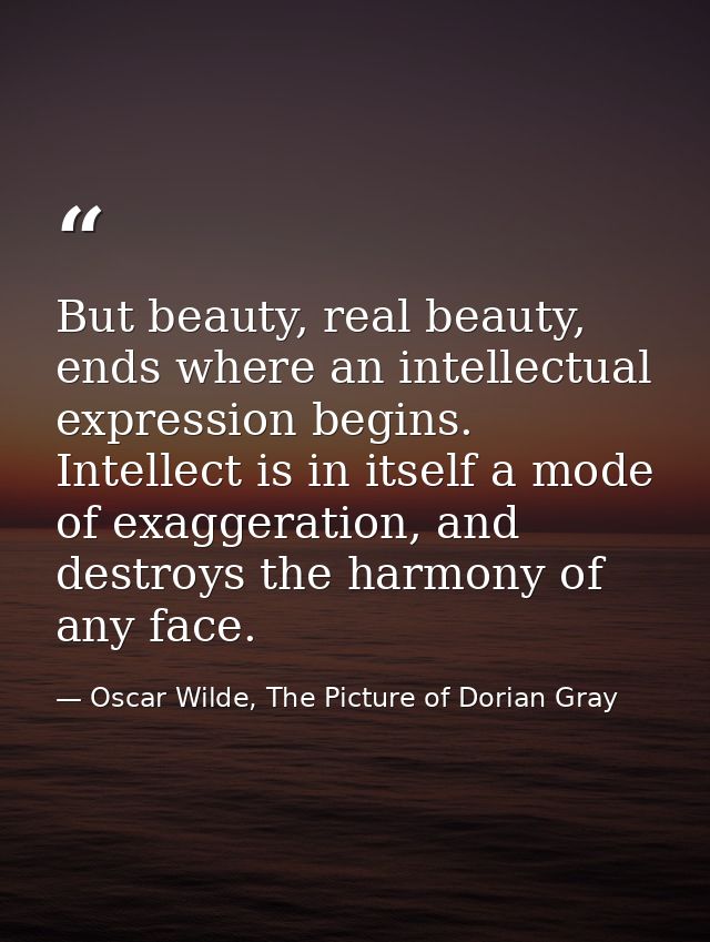 But beauty, real beauty, ends where an intellectual expression begins. Intellect is in itself a mode of exaggeration, an — Oscar Wilde, The Picture of Dorian Gray