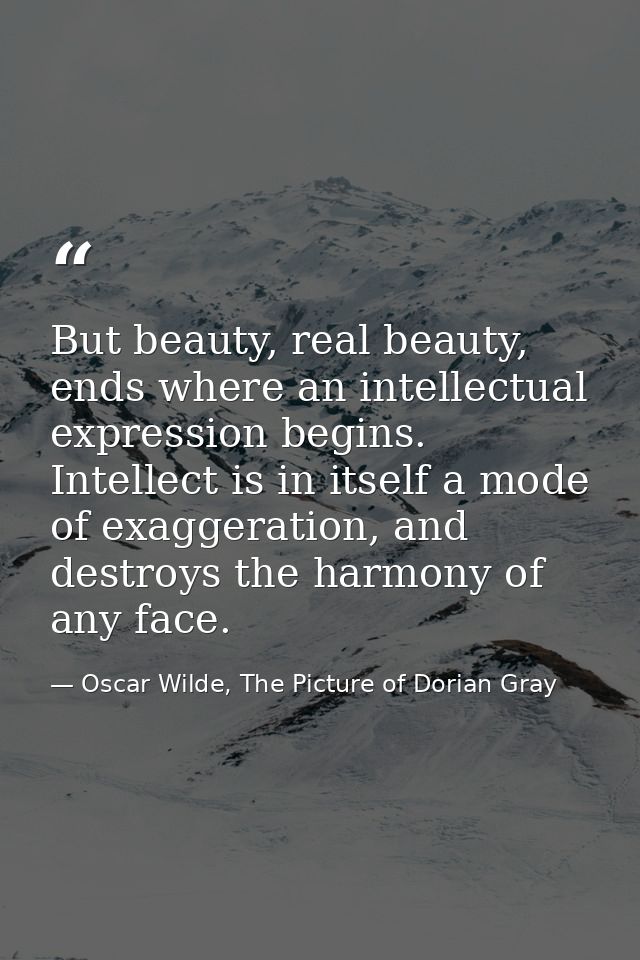 But beauty, real beauty, ends where an intellectual expression begins. Intellect is in itself a mode of exaggeration, an — Oscar Wilde, The Picture of Dorian Gray