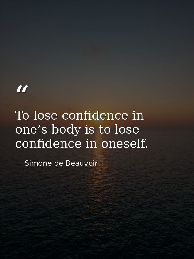 To lose confidence in one’s body is to lose confidence in oneself. — Simone de Beauvoir