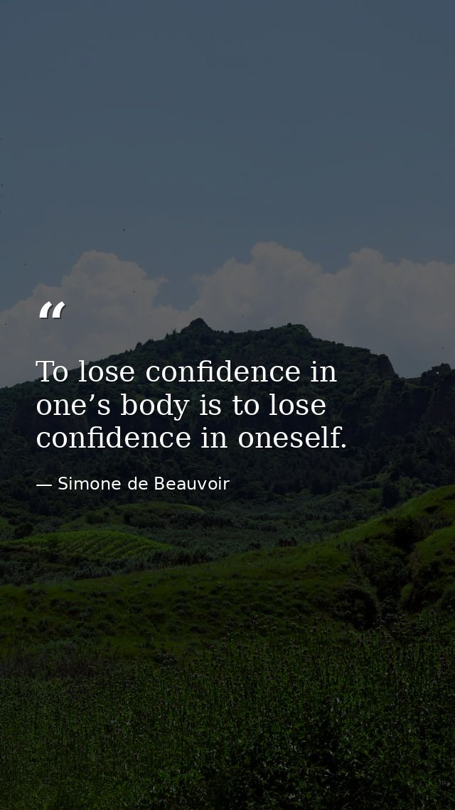 To lose confidence in one’s body is to lose confidence in oneself. — Simone de Beauvoir
