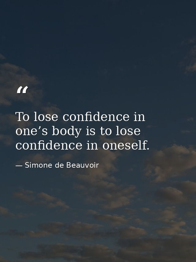 To lose confidence in one’s body is to lose confidence in oneself. — Simone de Beauvoir